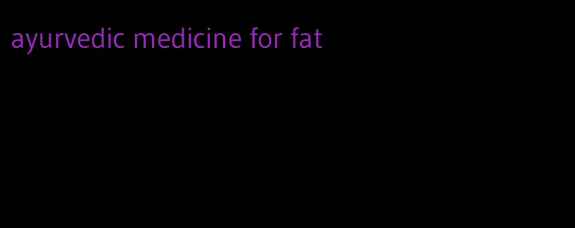 ayurvedic medicine for fat