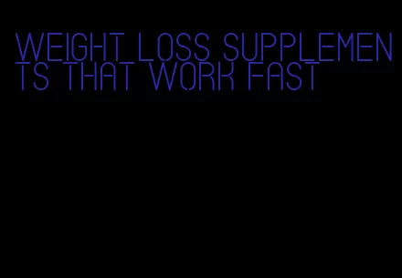 weight loss supplements that work fast