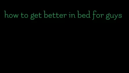 how to get better in bed for guys