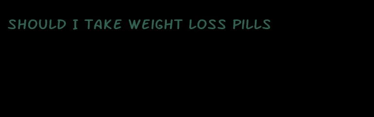 should I take weight loss pills