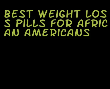 best weight loss pills for African Americans