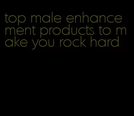 top male enhancement products to make you rock hard