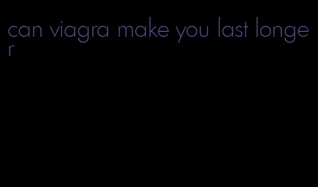 can viagra make you last longer