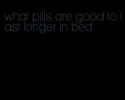 what pills are good to last longer in bed