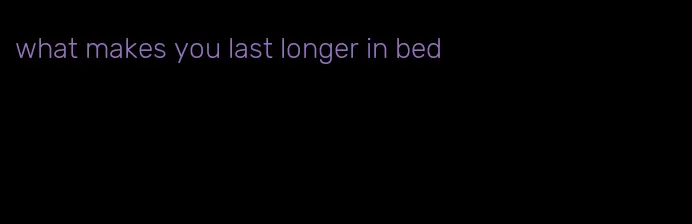 what makes you last longer in bed