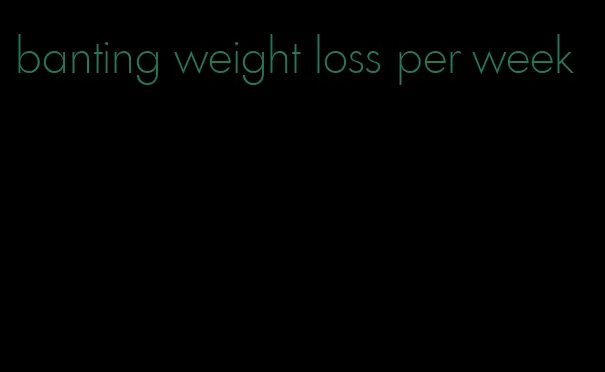 banting weight loss per week