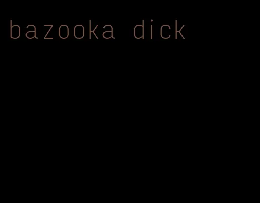 bazooka dick