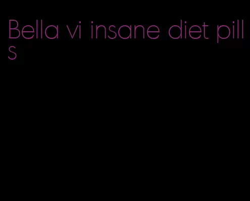 Bella vi insane diet pills