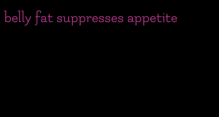 belly fat suppresses appetite