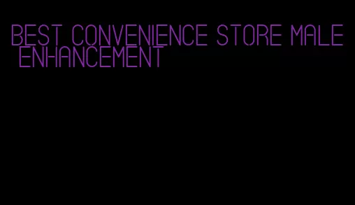 best convenience store male enhancement