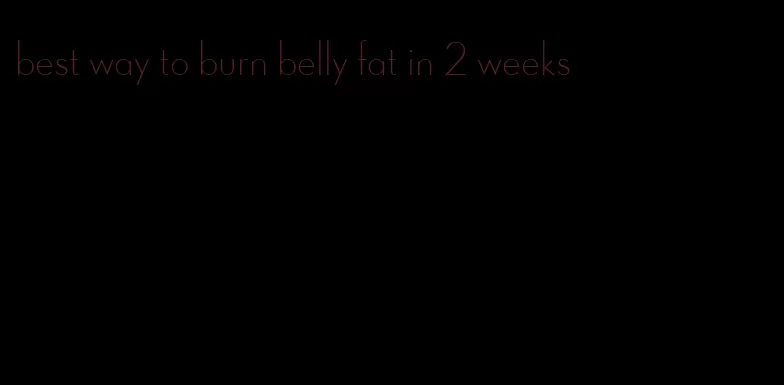 best way to burn belly fat in 2 weeks