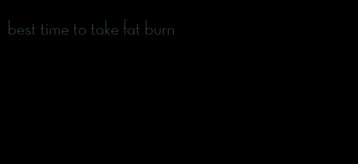 best time to take fat burn