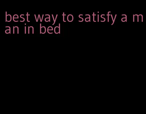 best way to satisfy a man in bed