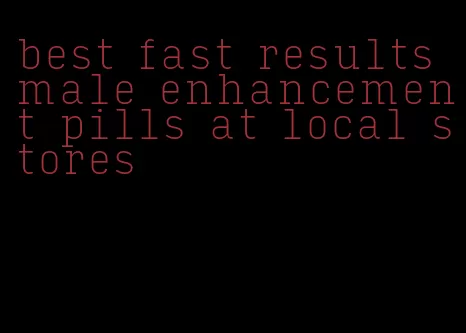 best fast results male enhancement pills at local stores