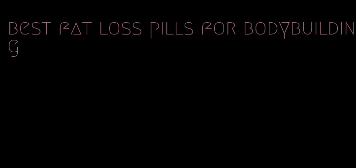 best fat loss pills for bodybuilding