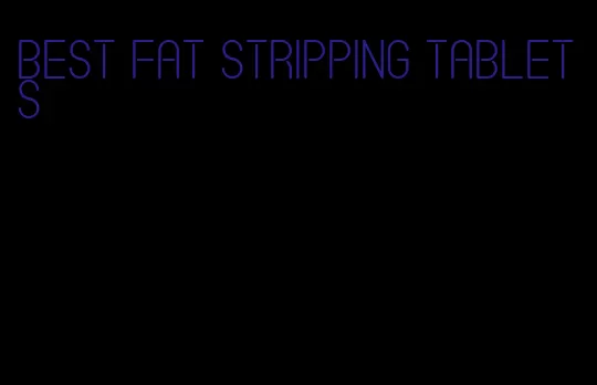 best fat stripping tablets