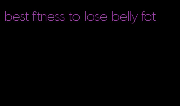 best fitness to lose belly fat