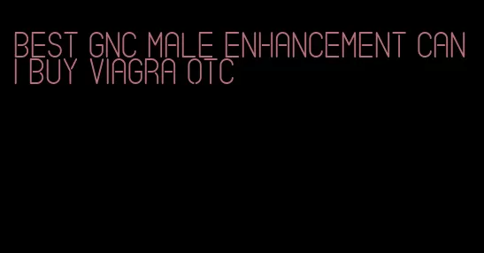 best GNC male enhancement can I buy viagra otc