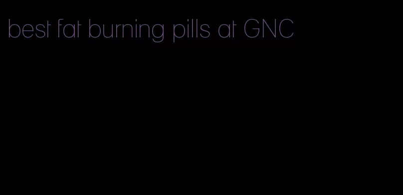 best fat burning pills at GNC