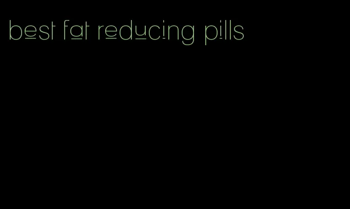 best fat reducing pills