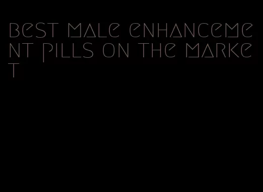 best male enhancement pills on the market