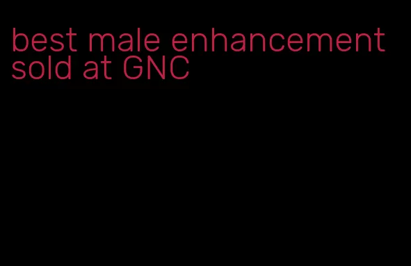 best male enhancement sold at GNC