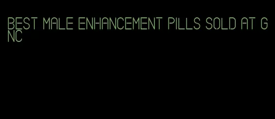 best male enhancement pills sold at GNC