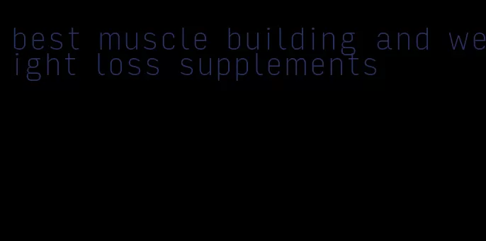 best muscle building and weight loss supplements