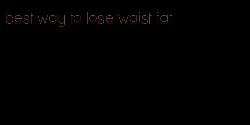 best way to lose waist fat