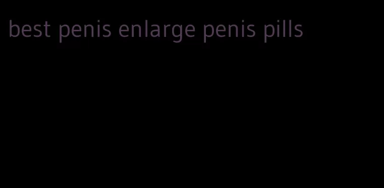 best penis enlarge penis pills