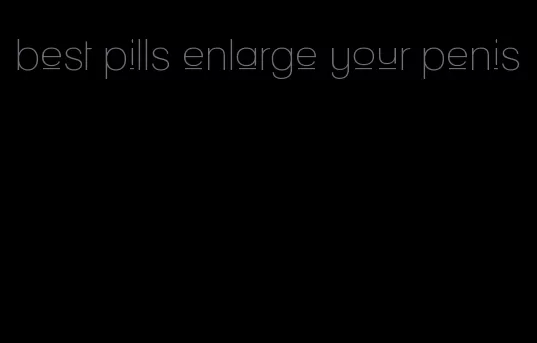 best pills enlarge your penis