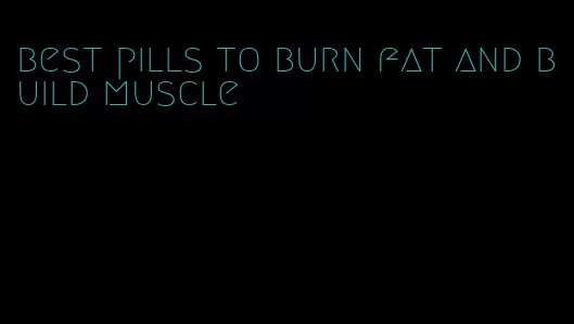 best pills to burn fat and build muscle