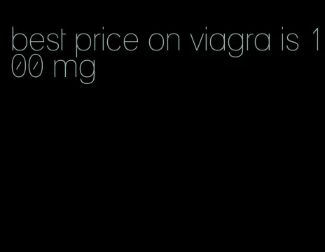 best price on viagra is 100 mg