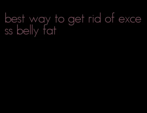 best way to get rid of excess belly fat