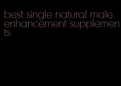 best single natural male enhancement supplements