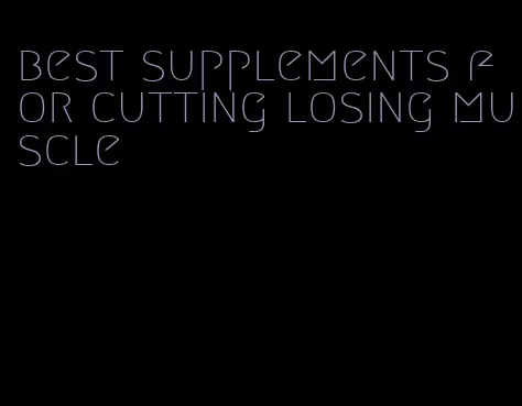 best supplements for cutting losing muscle