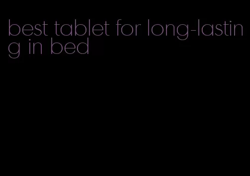 best tablet for long-lasting in bed