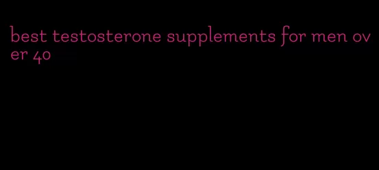 best testosterone supplements for men over 40