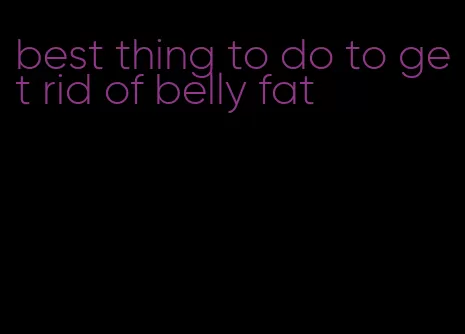 best thing to do to get rid of belly fat