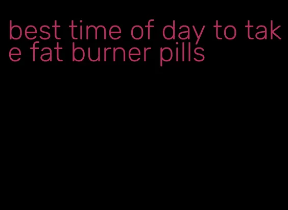 best time of day to take fat burner pills