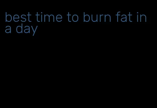 best time to burn fat in a day