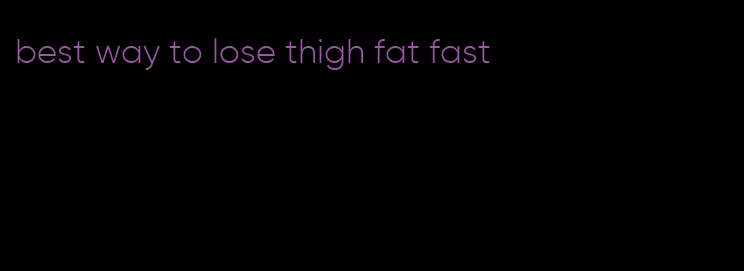 best way to lose thigh fat fast