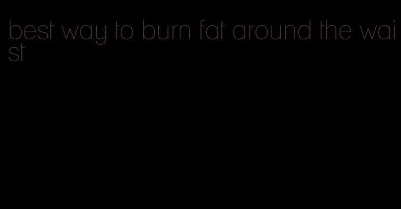 best way to burn fat around the waist