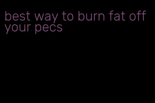 best way to burn fat off your pecs