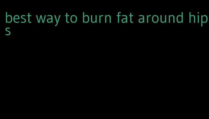 best way to burn fat around hips