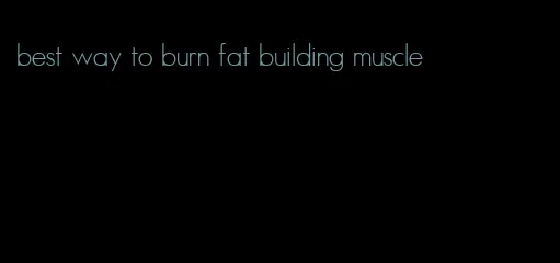 best way to burn fat building muscle