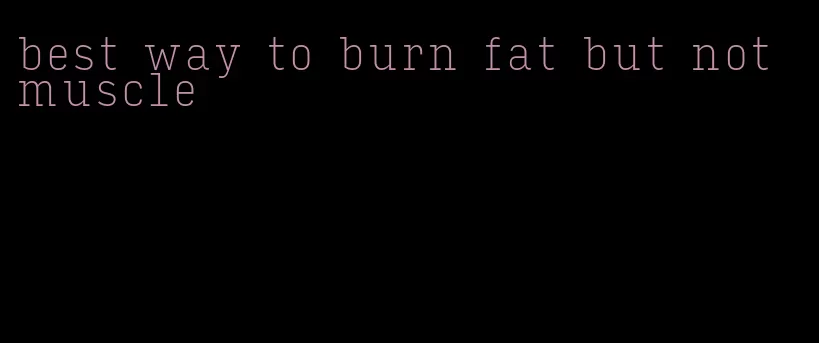 best way to burn fat but not muscle