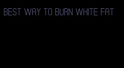 best way to burn white fat