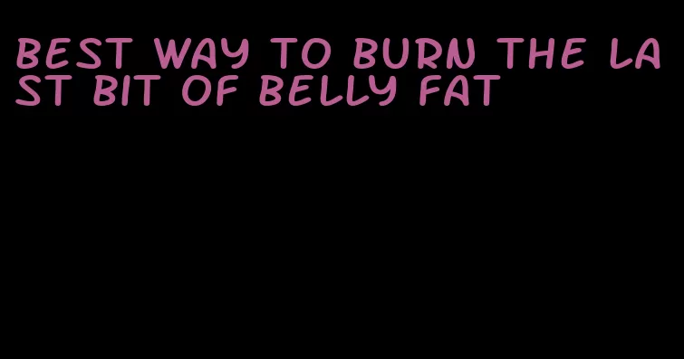 best way to burn the last bit of belly fat