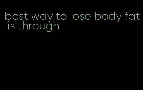 best way to lose body fat is through